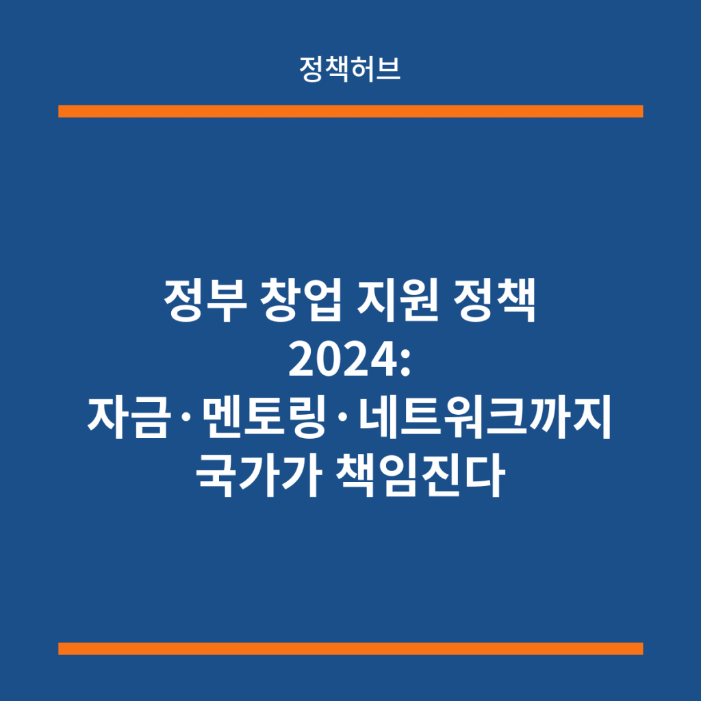 정부 창업 지원 정책 2024: 자금·멘토링·네트워크까지 국가가 책임진다