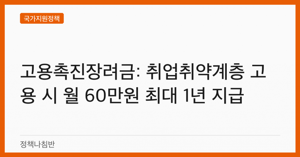 고용촉진장려금: 취업취약계층 고용 시 월 60만원 최대 1년 지급